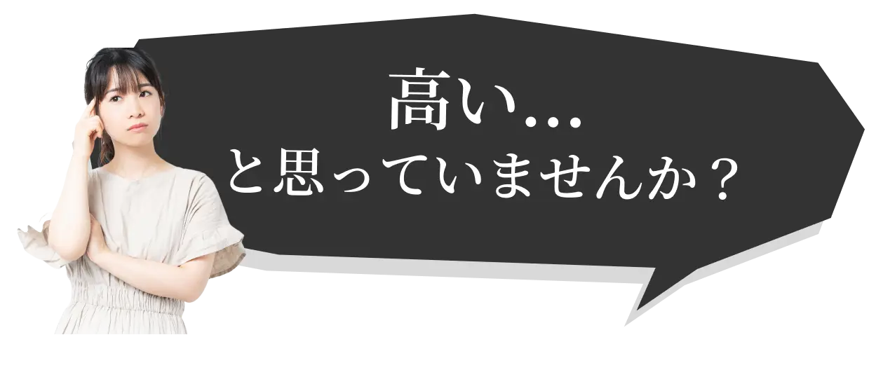 高い...と思っていませんか？